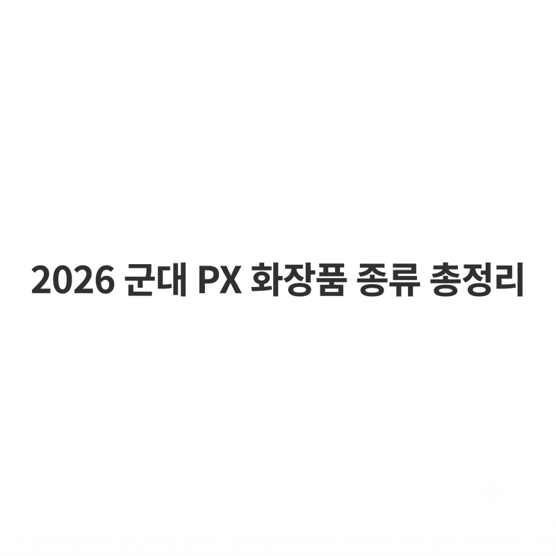 2026 군대 PX 화장품 종류 총정리: 피부 타입별 품절 대란 강력 추천템 BEST 5