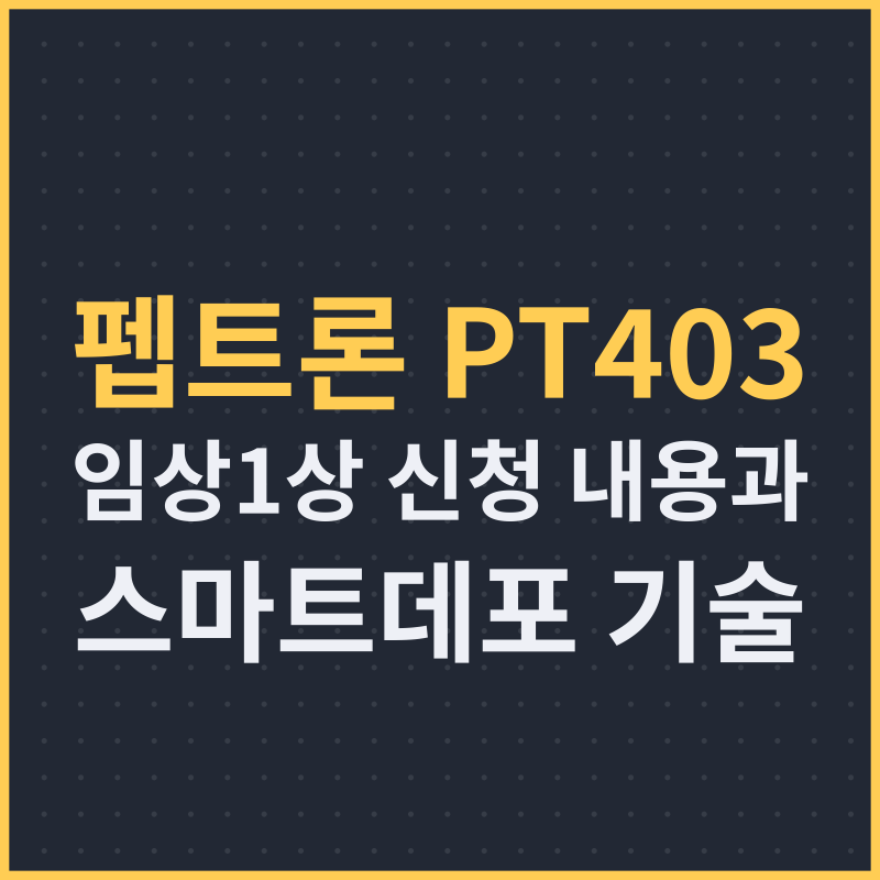 펩트론 PT403 임상1상 신청 내용과 스마트데포 기술