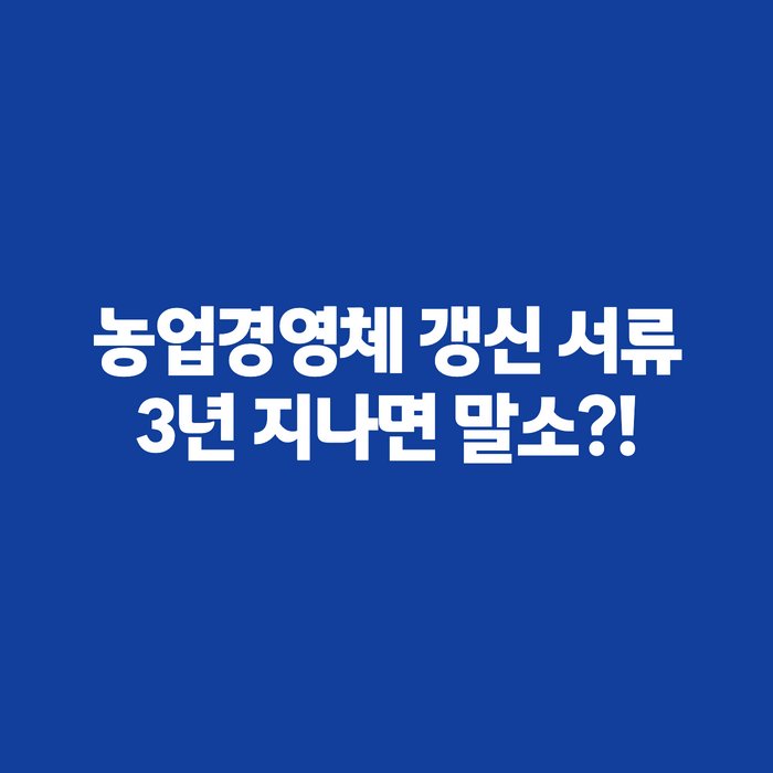 농업경영체 갱신 서류 총정리, 3년 유효기간 놓치면 등록 말소된다는데