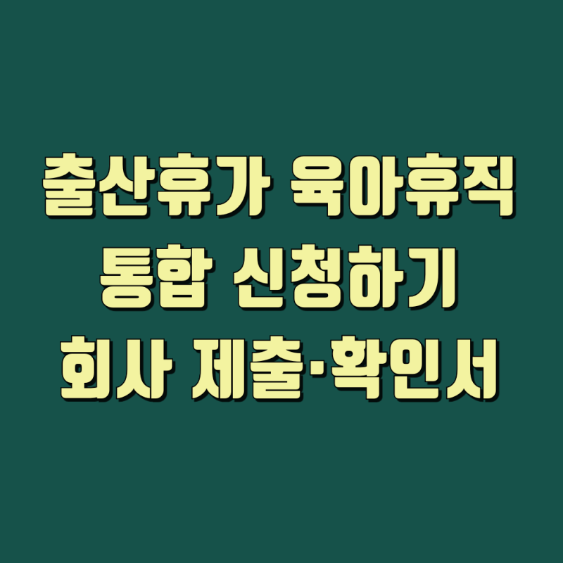 출산휴가 육아휴직 한 번에 통합 신청하기｜회사 제출·확인서