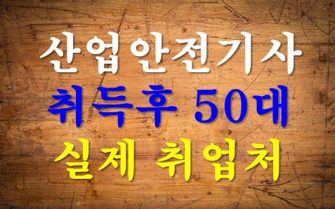 산업안전기사 취득 후 50대 실제 취업처｜자격증보다 오래된 경력이 빛나는 곳