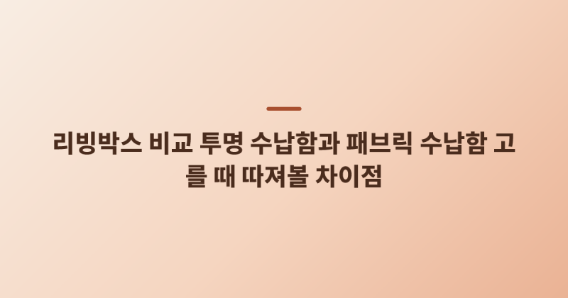 리빙박스 비교 투명 수납함과 패브릭 수납함 고를 때 따져볼 차이점
