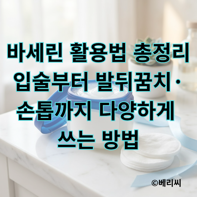 바세린 활용법 총정리｜입술부터 발뒤꿈치·손톱까지 다양하게 쓰는 방법