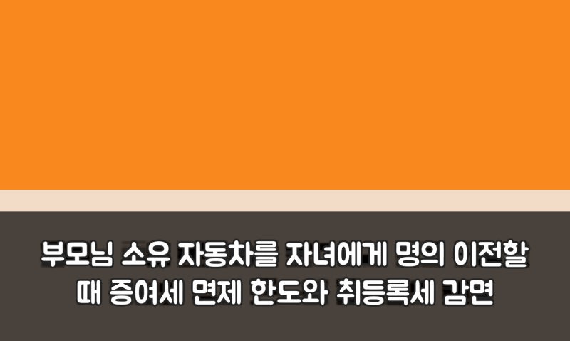 부모님 소유 자동차를 자녀에게 명의 이전할 때 증여세 면제 한도와 취등록세 감면