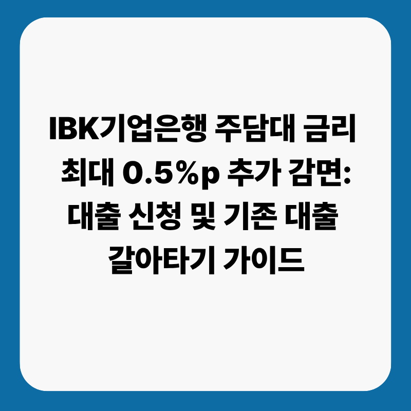 IBK기업은행 주담대 금리 최대 0.5%p 추가 감면: 대출 신청 및 기존 대출 갈아타기 가이드