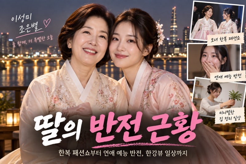 이성미 딸 조은별 근황 총정리｜한복 패션쇼부터 연애 예능 반전, 한강뷰 일상까지