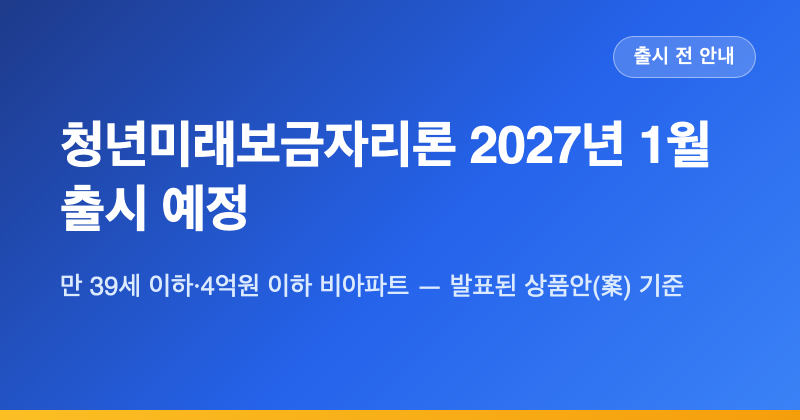 청년미래보금자리론 2027년 1월 출시 예정 — 만 39세 이하·4억원 이하 비아파트, 금융위 원문 ....
