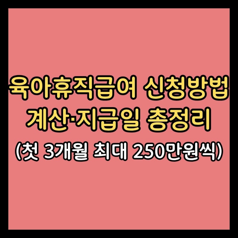육아휴직급여 신청방법·계산·지급일 총정리 (첫 3개월 최대 250만원씩)