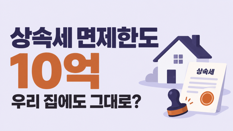 상속세 면제한도 10억, 우리 집에 그대로 적용되는지 확인할 3가지