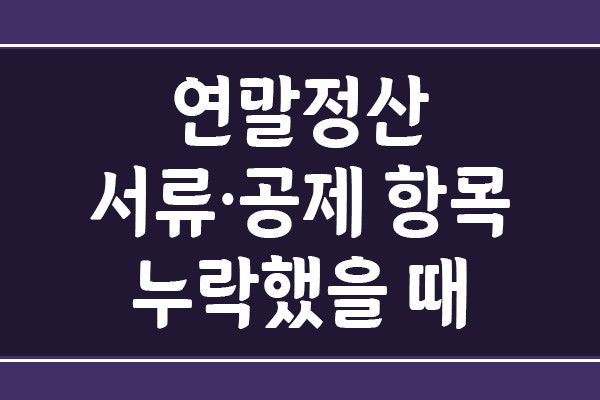 연말정산 서류·공제 항목 누락했을 때 환급받는 방법: 5월 신고와 경정청구