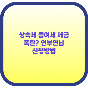 상속세 증여세 세금 폭탄? 연부연납 신청방법