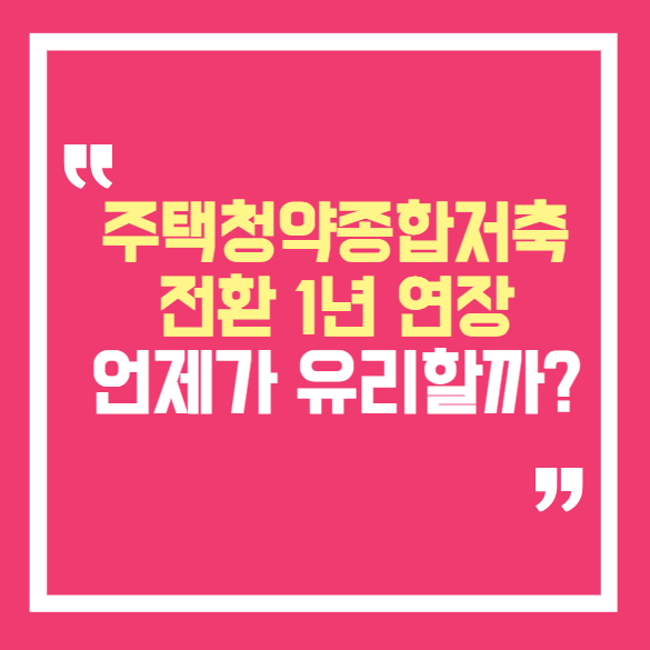 주택청약종합저축 전환 기한 1년 연장, 언제 전환하는 게 유리할까?