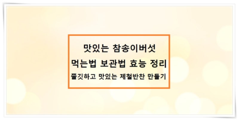 맛있는 참송이버섯 먹는법 보관법 효능 정리 - 쫄깃하고 맛있는 제철반찬 만들기