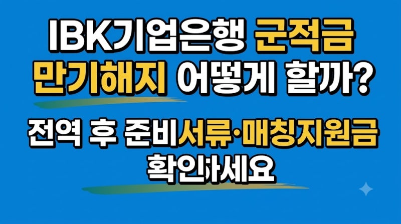 IBK기업은행 군적금 만기해지 어떻게 할까? 전역 후 준비서류·매칭지원금 확인하세요