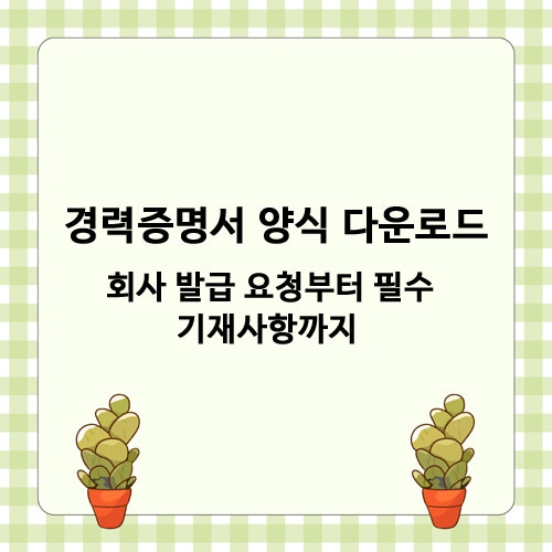 경력증명서 양식 다운로드 - 회사 발급 요청부터 필수 기재사항까지