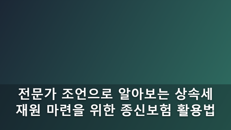 상속세 재원 마련을 위한 종신보험 활용법과 세무 유의사항