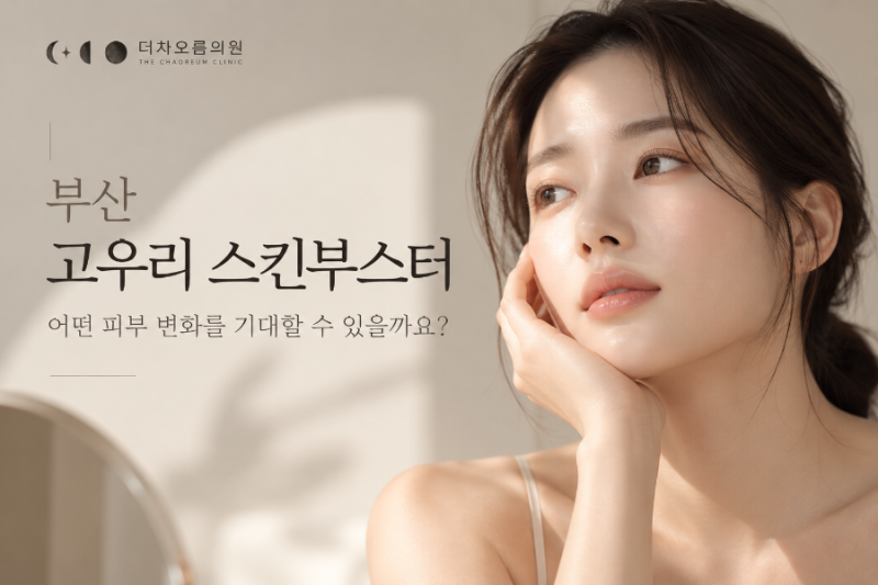 부산 고우리 스킨부스터 효과, 어떤 피부 고민에서 살펴볼까요?