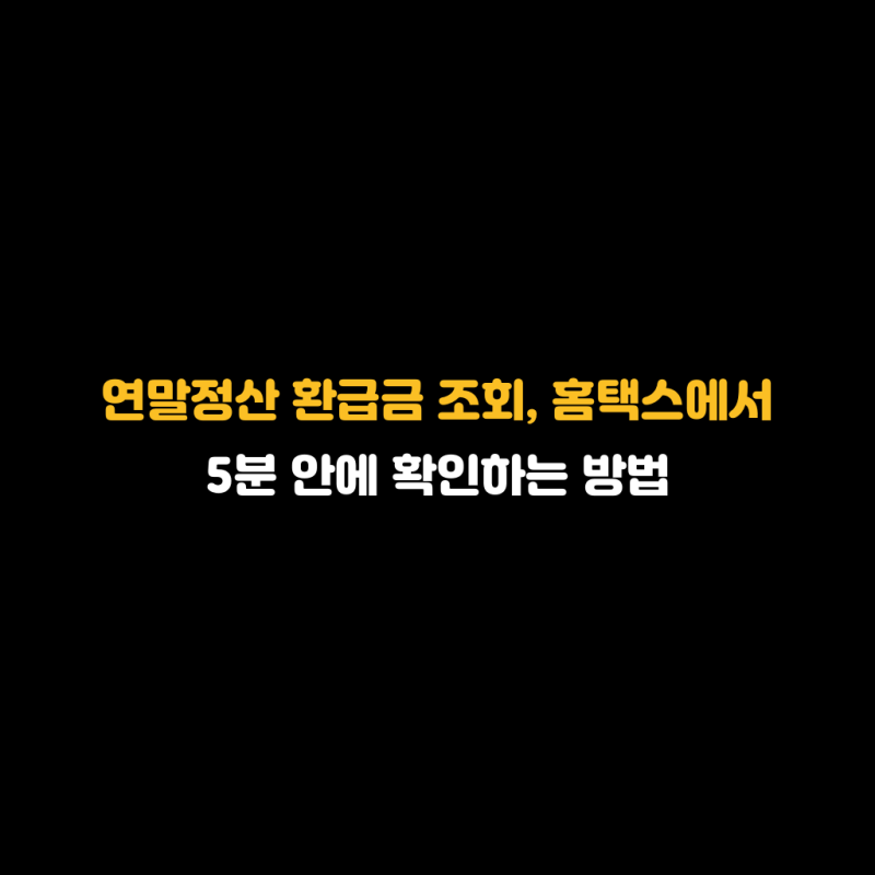 연말정산 환급금 조회, 홈택스에서 5분 안에 확인하는 방법