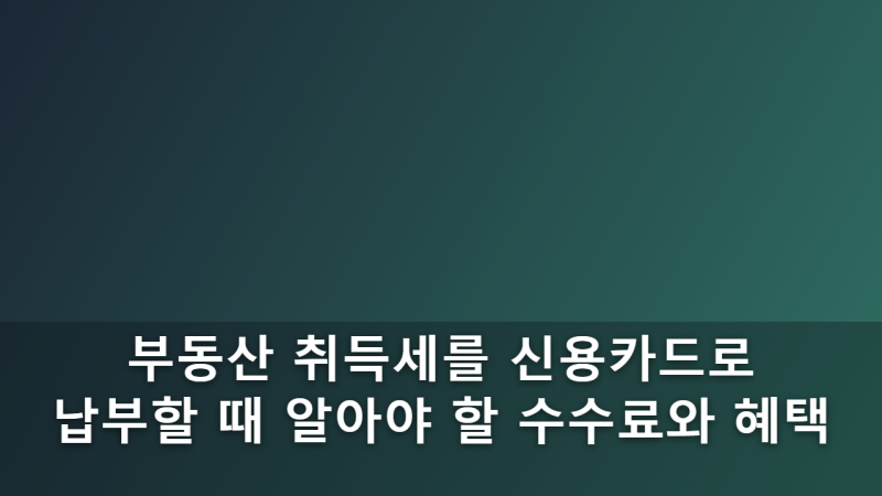 부동산 취득세를 신용카드로 납부할 때 알아야 할 수수료와 혜택