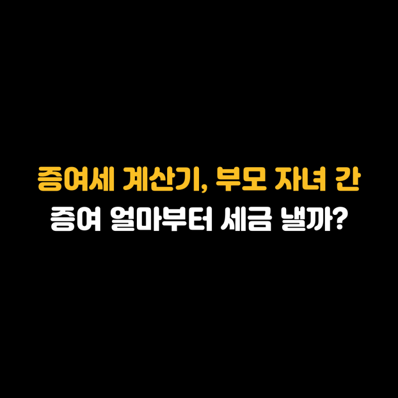 증여세 계산기, 부모 자녀 간 증여 얼마부터 세금 낼까?