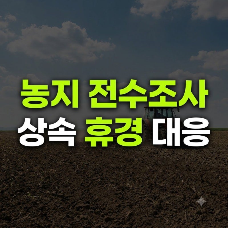 농지 전수조사 핵심 정리: 상속 및 휴경 농지 대응 방법