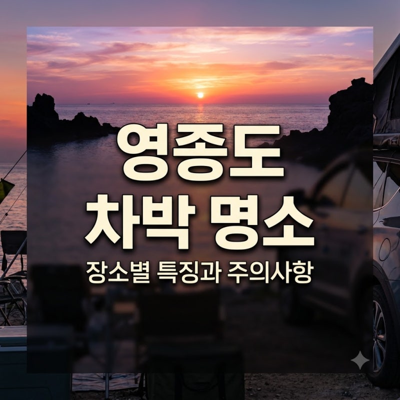 영종도 차박 어디로 갈까? 장소별 특징과 주의사항 정리
