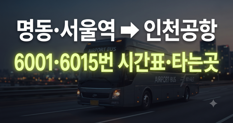 인천공항 버스 6001·6015 시간표 총정리: 명동·서울역·동대문 타는곳 및 첫차 막차 예매 꿀팁