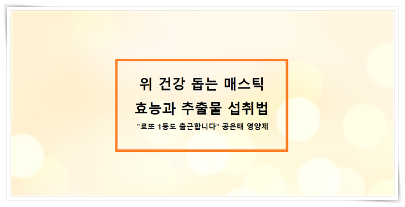 위 건강 돕는 매스틱 효능과 추출물 섭취법 - "로또 1등도 출근합니다" 공은태 영양제