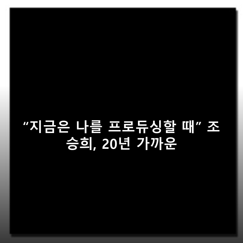“지금은 나를 프로듀싱할 때” 조승희, 20년 가까운 방황 끝 찾은 ‘진짜