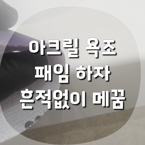 아크릴 욕조 패임 하자, 흔적 없이 메꾸고 복원하기
