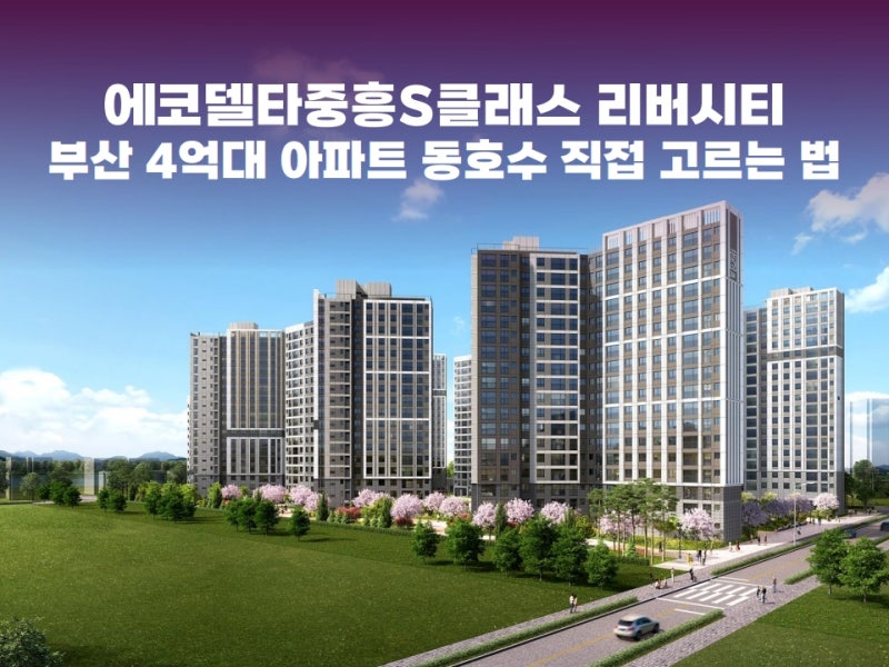 에코델타중흥S클래스 리버시티, 부산 4억대 아파트 동호수 직접 고르는 법
