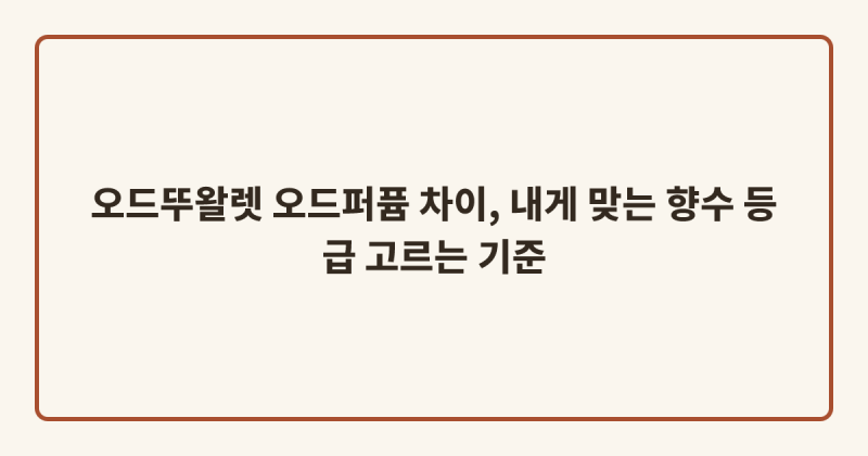 오드뚜왈렛 오드퍼퓸 차이, 내게 맞는 향수 등급 고르는 기준