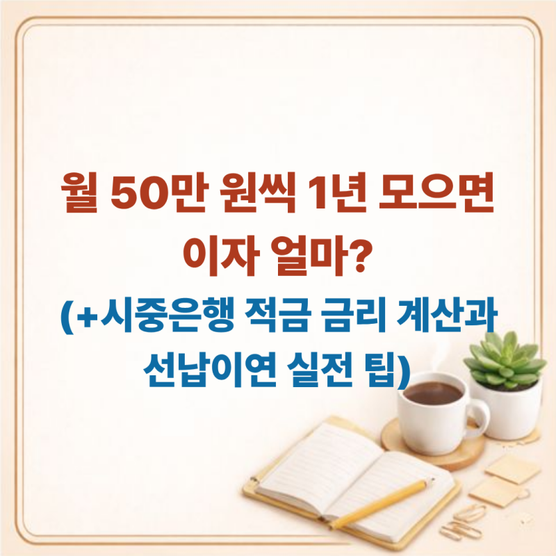 월 50만 원씩 1년 모으면 이자 얼마? 시중은행 적금 금리 계산과 선납이연 실전 팁