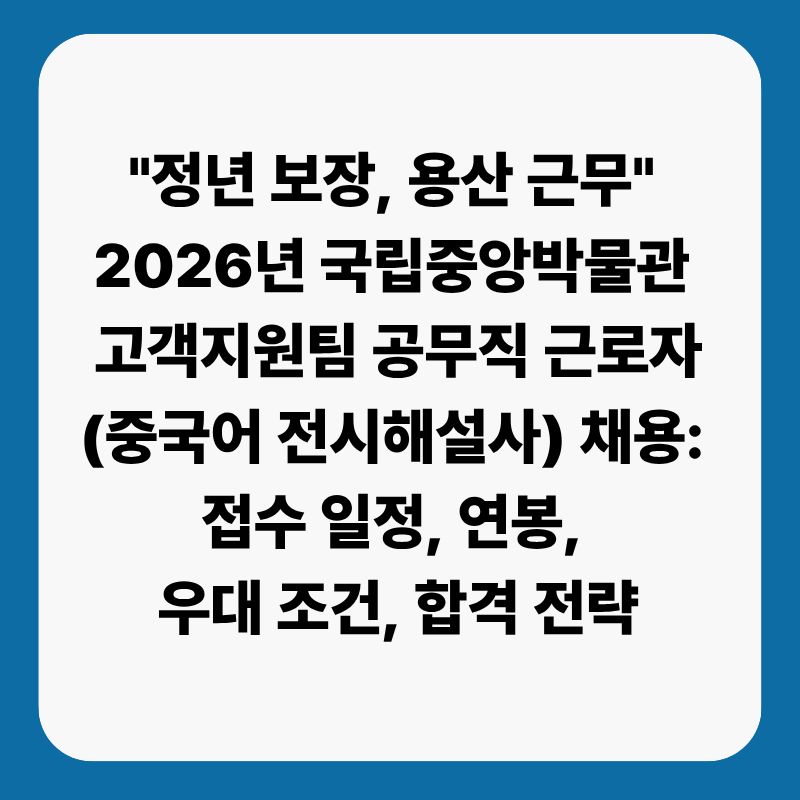 "정년 보장, 용산 근무" 2026년 국립중앙박물관 고객지원팀 공무직 근로자(중국어 전시해설사)....