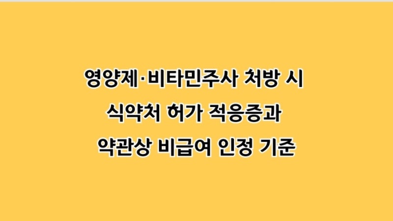 영양제·비타민주사 처방 시 식약처 허가 적응증과 약관상 비급여 인정 기준