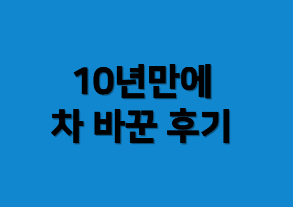 10년 만에 바꾼 차 선택하기까지의 솔직한 기준!