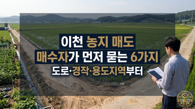 이천 농지 매도할 때 매수자가 가장 먼저 묻는 6가지｜도로·경작·용도지역부터