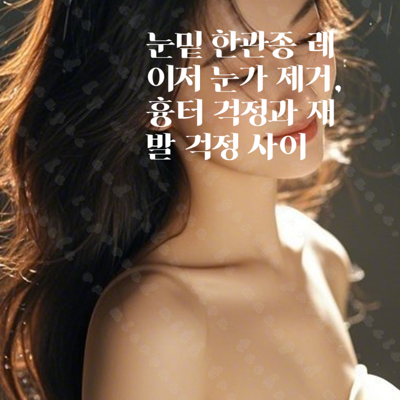 눈밑 한관종 레이저 눈가 제거, 흉터 걱정과 재발 걱정 사이