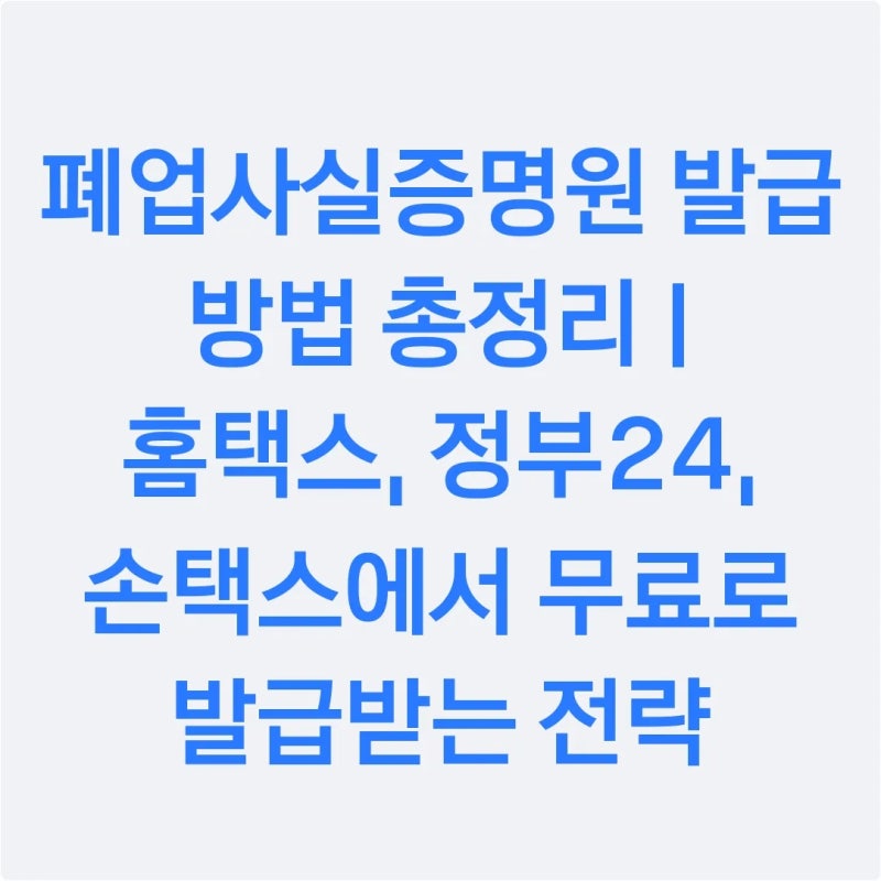 폐업사실증명원 발급 방법 총정리 | 홈택스, 정부24, 손택스에서 무료로 발급받는 전략