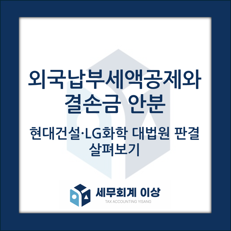 【판례해설】 외국납부세액공제 한도 계산: 결손금 안분 여부 (현대건설, LG화학 패소 사례) -....