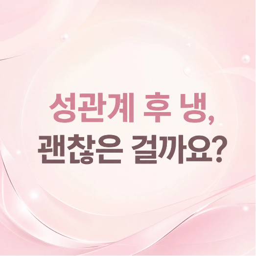 성관계 후 냉이 나와요, 정상일까요? 색·냄새로 확인해보세요