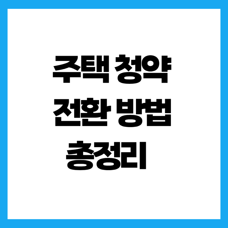 주택청약 전환 방법 완벽 가이드, 옛날 통장 그대로 두면 손해인 이유