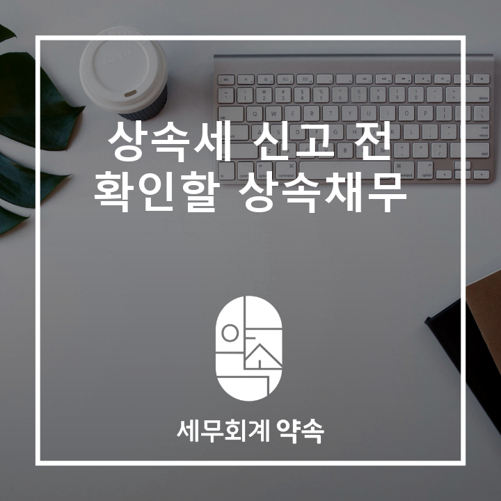 [상속세] 상속세 신고 전 확인할 상속채무, 대출금·임대보증금·개인차용금