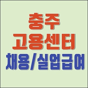 충주고용센터 실업급여 상담신청 및 맞춤일자리 채용정보 핵심정리 (위치, 전화번호 등)