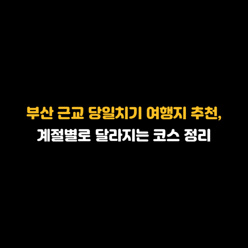 부산 근교 당일치기 여행지 추천, 계절별로 달라지는 코스 정리