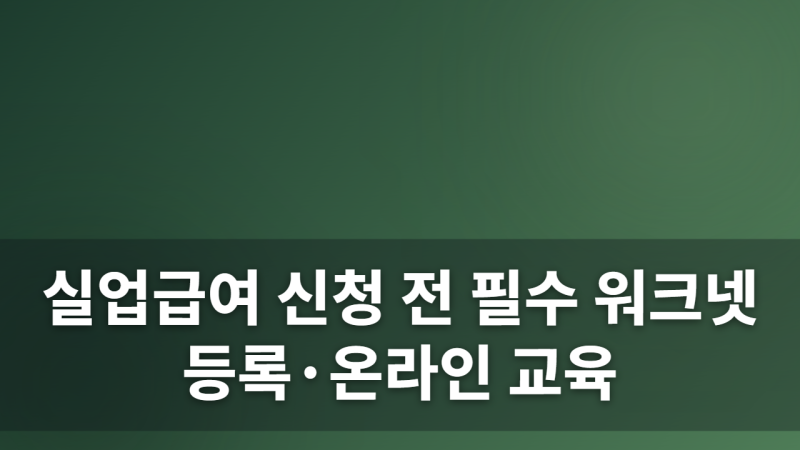 실업급여 신청 전 반드시 거쳐야 할 워크넷 구직등록 및 온라인 교육 이수 방법