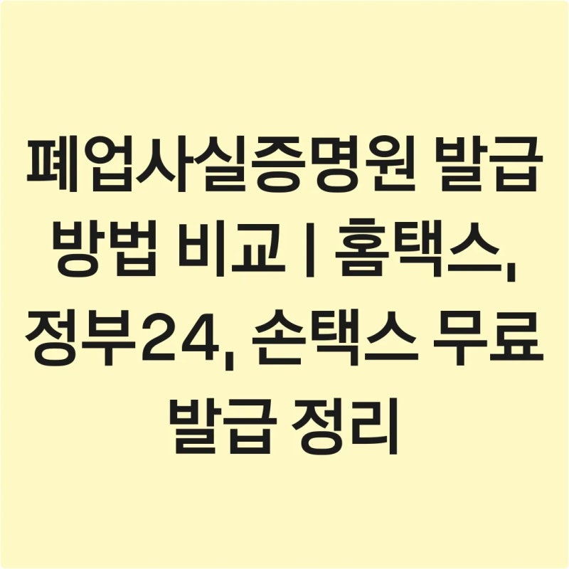 폐업사실증명원 발급 방법 비교 | 홈택스, 정부24, 손택스 무료 발급 정리