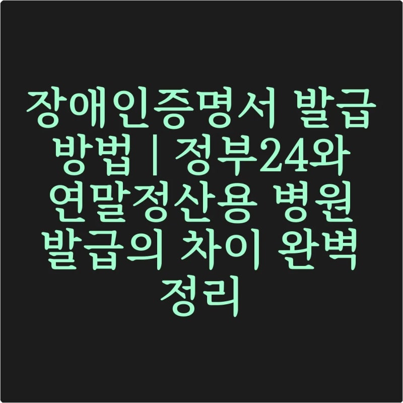 장애인증명서 발급 방법 | 정부24와 연말정산용 병원 발급의 차이 완벽 정리