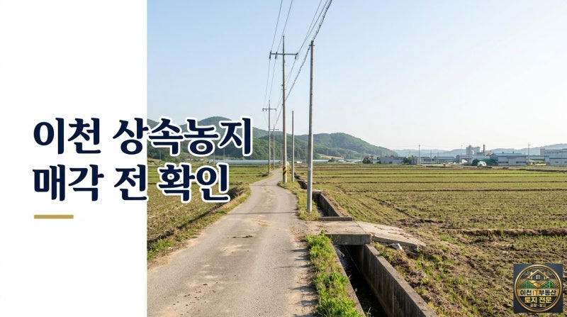 이천지역 상속농지 매각 요령｜상속받은 농지, 팔기 전에 무엇부터 확인할까?