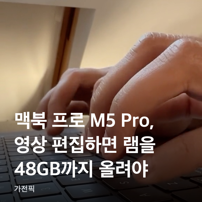 맥북 프로 M5 Pro, 영상 편집하면 램을 48GB까지 올려야 하나요?